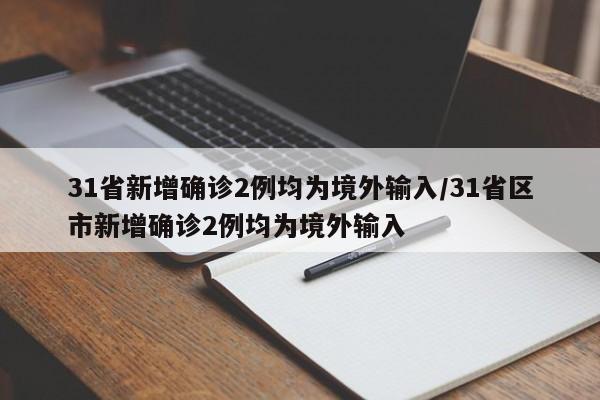 31省新增确诊2例均为境外输入/31省区市新增确诊2例均为境外输入