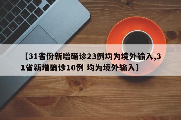 【31省份新增确诊23例均为境外输入,31省新增确诊10例 均为境外输入】