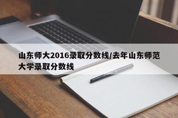 山东师大2016录取分数线/去年山东师范大学录取分数线