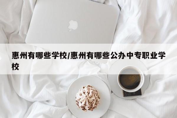 惠州有哪些学校/惠州有哪些公办中专职业学校