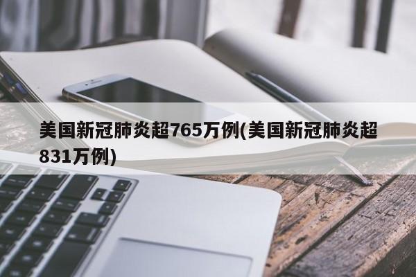 美国新冠肺炎超765万例(美国新冠肺炎超831万例)