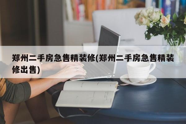 郑州二手房急售精装修(郑州二手房急售精装修出售)