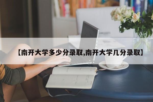 【南开大学多少分录取,南开大学几分录取】
