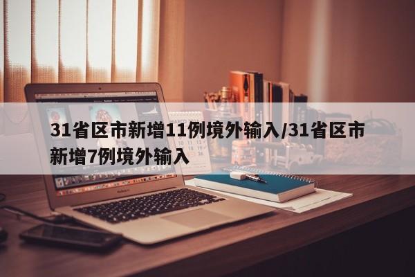 31省区市新增11例境外输入/31省区市新增7例境外输入