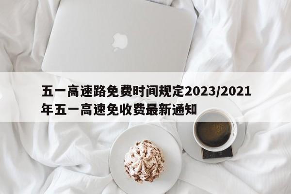 五一高速路免费时间规定2023/2021年五一高速免收费最新通知