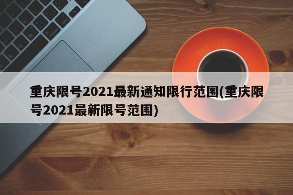 重庆限号2021最新通知限行范围(重庆限号2021最新限号范围)