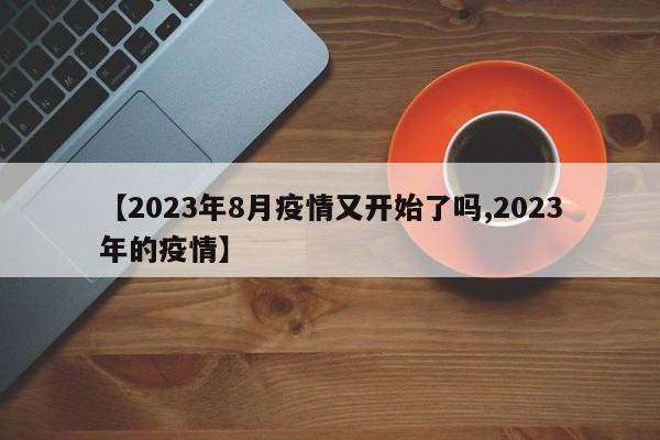 【2023年8月疫情又开始了吗,2023年的疫情】