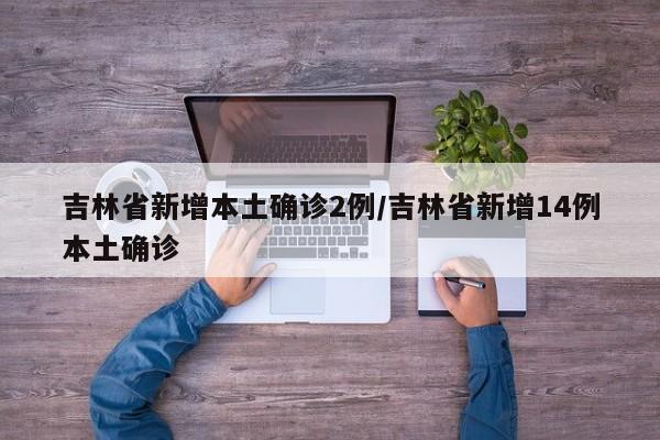 吉林省新增本土确诊2例/吉林省新增14例本土确诊