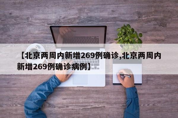【北京两周内新增269例确诊,北京两周内新增269例确诊病例】