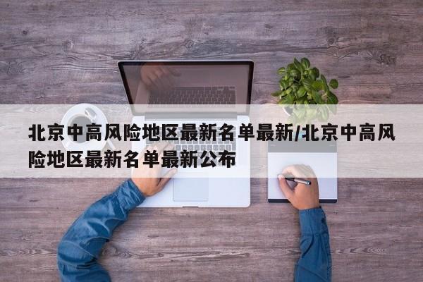 北京中高风险地区最新名单最新/北京中高风险地区最新名单最新公布