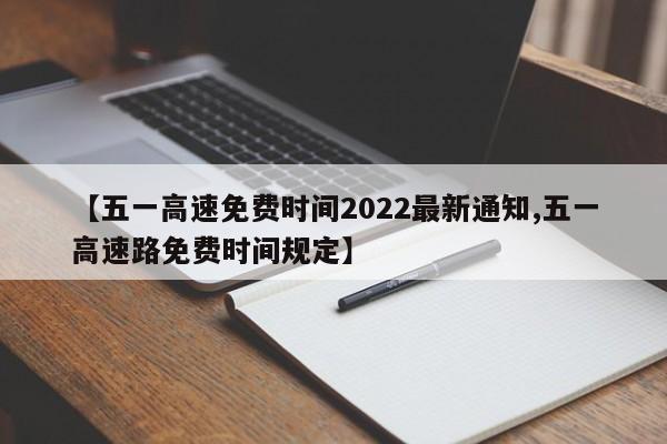 【五一高速免费时间2022最新通知,五一高速路免费时间规定】