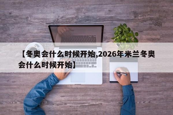 【冬奥会什么时候开始,2026年米兰冬奥会什么时候开始】