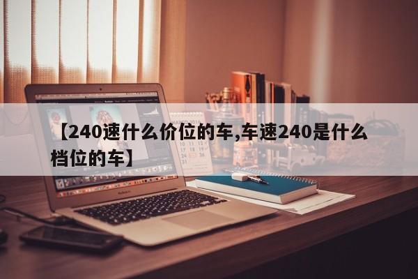 【240速什么价位的车,车速240是什么档位的车】