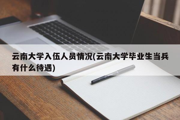 云南大学入伍人员情况(云南大学毕业生当兵有什么待遇)