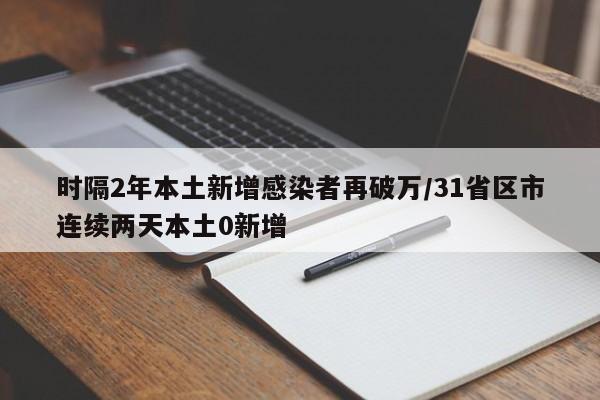时隔2年本土新增感染者再破万/31省区市连续两天本土0新增