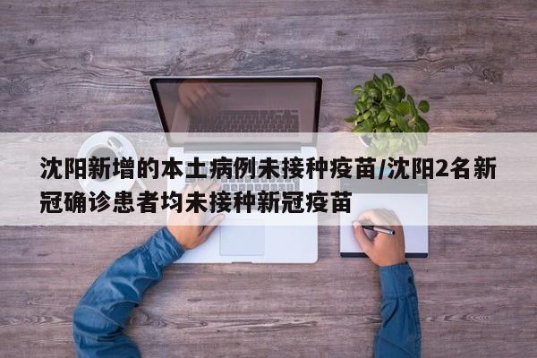 沈阳新增的本土病例未接种疫苗/沈阳2名新冠确诊患者均未接种新冠疫苗