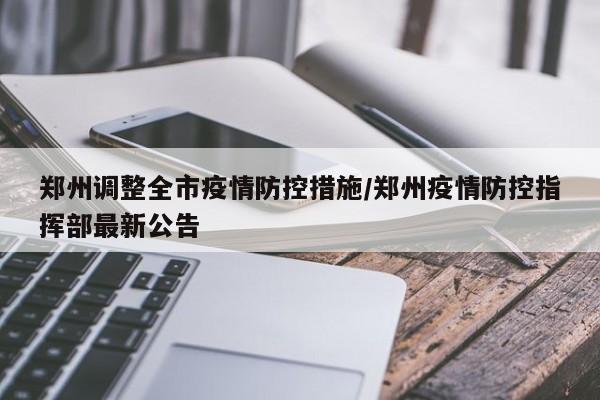郑州调整全市疫情防控措施/郑州疫情防控指挥部最新公告