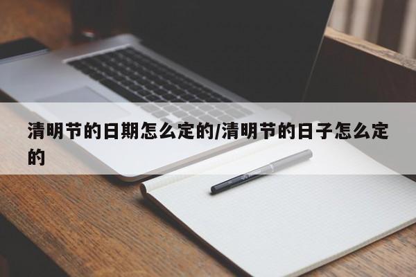 清明节的日期怎么定的/清明节的日子怎么定的