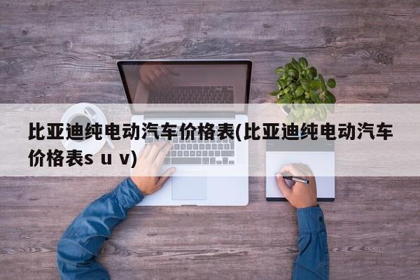 比亚迪纯电动汽车价格表(比亚迪纯电动汽车价格表s u v)