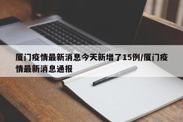厦门疫情最新消息今天新增了15例/厦门疫情最新消息通报