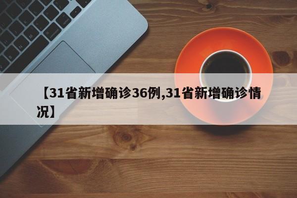 【31省新增确诊36例,31省新增确诊情况】