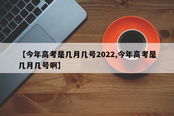 【今年高考是几月几号2022,今年高考是几月几号啊】