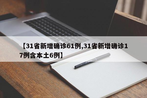 【31省新增确诊61例,31省新增确诊17例含本土6例】