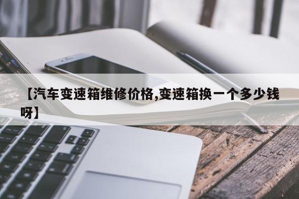 【汽车变速箱维修价格,变速箱换一个多少钱呀】