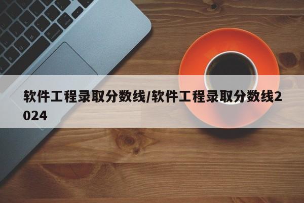 软件工程录取分数线/软件工程录取分数线2024
