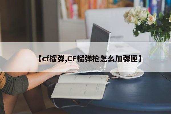 【cf榴弹,CF榴弹枪怎么加弹匣】