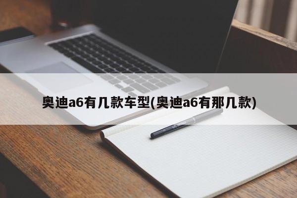 奥迪a6有几款车型(奥迪a6有那几款)