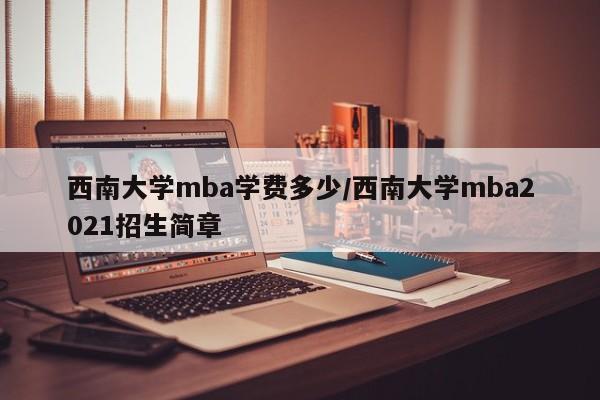 西南大学mba学费多少/西南大学mba2021招生简章