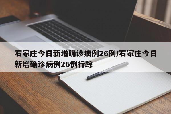 石家庄今日新增确诊病例26例/石家庄今日新增确诊病例26例行踪