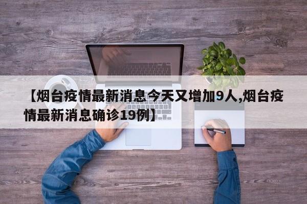 【烟台疫情最新消息今天又增加9人,烟台疫情最新消息确诊19例】