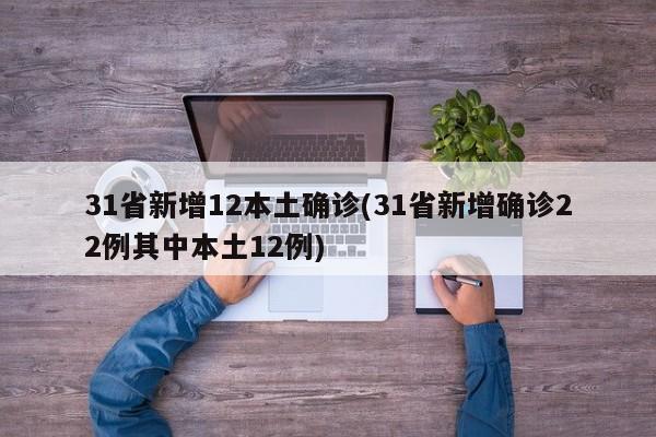 31省新增12本土确诊(31省新增确诊22例其中本土12例)