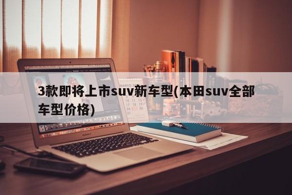3款即将上市suv新车型(本田suv全部车型价格)