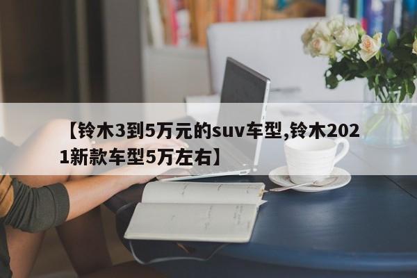 【铃木3到5万元的suv车型,铃木2021新款车型5万左右】