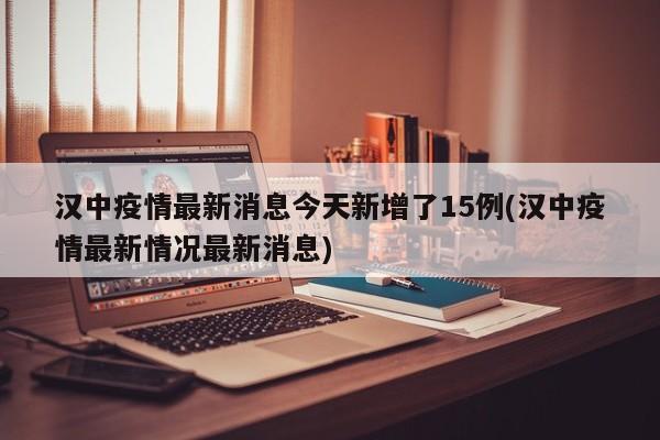 汉中疫情最新消息今天新增了15例(汉中疫情最新情况最新消息)