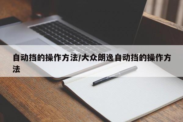自动挡的操作方法/大众朗逸自动挡的操作方法