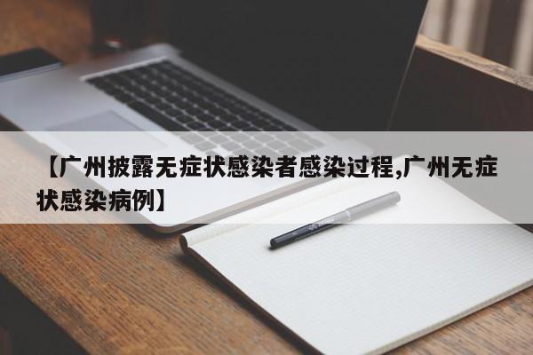 【广州披露无症状感染者感染过程,广州无症状感染病例】