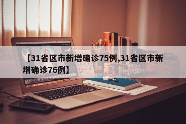 【31省区市新增确诊75例,31省区市新增确诊76例】