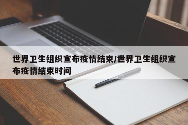 世界卫生组织宣布疫情结束/世界卫生组织宣布疫情结束时间