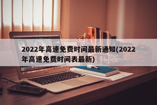 2022年高速免费时间最新通知(2022年高速免费时间表最新)