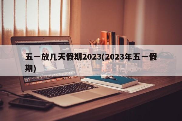 五一放几天假期2023(2023年五一假期)