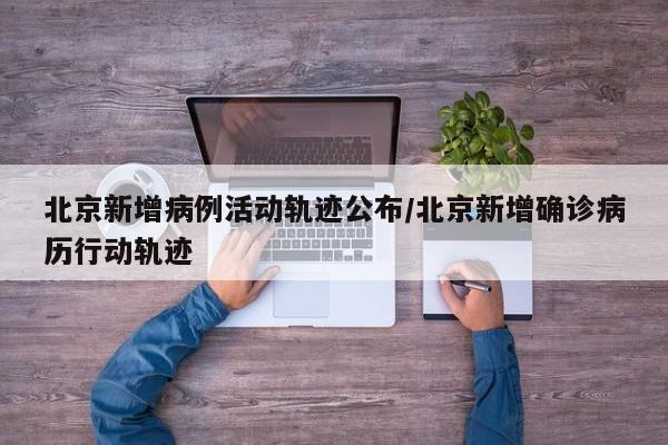 北京新增病例活动轨迹公布/北京新增确诊病历行动轨迹