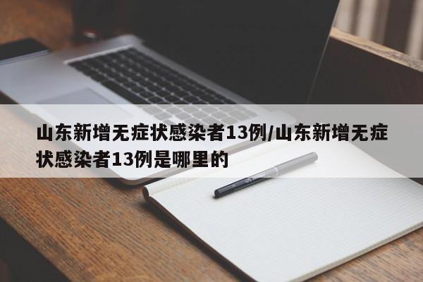 山东新增无症状感染者13例/山东新增无症状感染者13例是哪里的