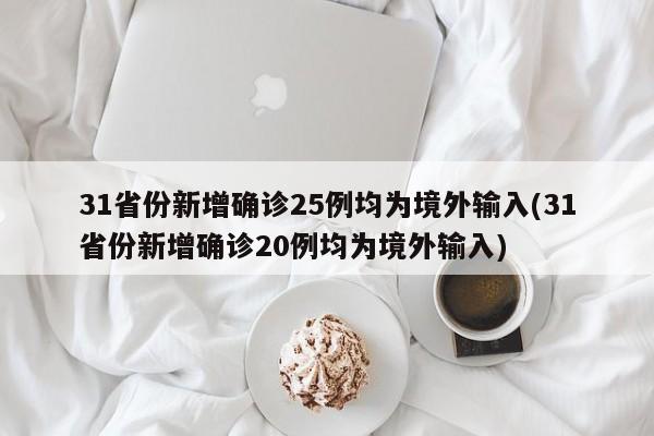 31省份新增确诊25例均为境外输入(31省份新增确诊20例均为境外输入)