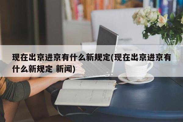 现在出京进京有什么新规定(现在出京进京有什么新规定 新闻)
