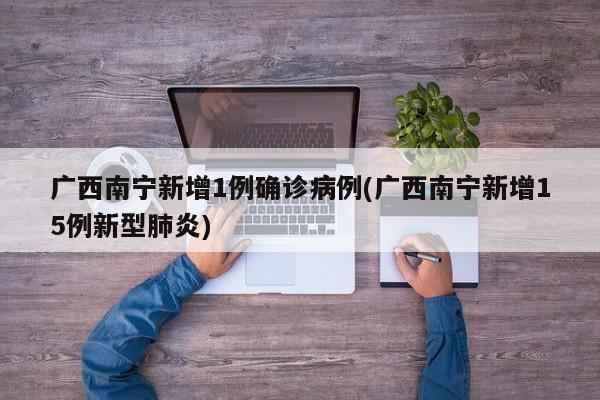 广西南宁新增1例确诊病例(广西南宁新增15例新型肺炎)