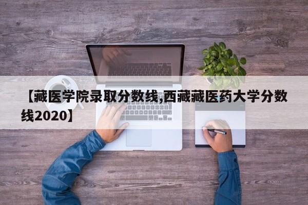 【藏医学院录取分数线,西藏藏医药大学分数线2020】